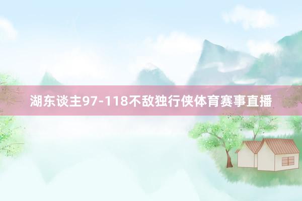 湖东谈主97-118不敌独行侠体育赛事直播