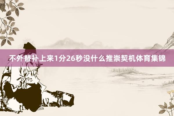 不外替补上来1分26秒没什么推崇契机体育集锦