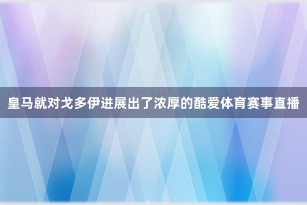 皇马就对戈多伊进展出了浓厚的酷爱体育赛事直播