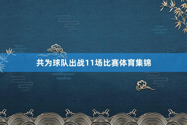 共为球队出战11场比赛体育集锦