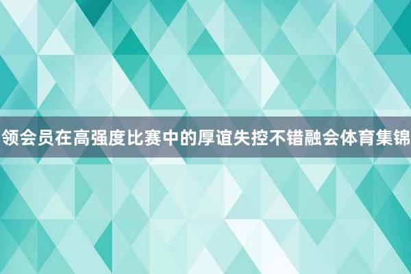 领会员在高强度比赛中的厚谊失控不错融会体育集锦