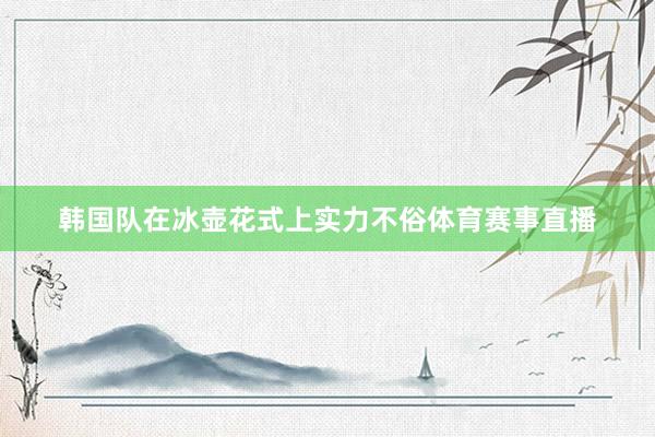 韩国队在冰壶花式上实力不俗体育赛事直播