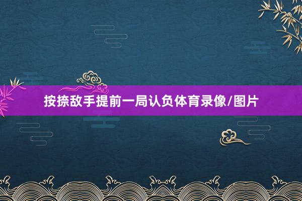 按捺敌手提前一局认负体育录像/图片