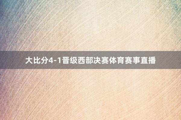 大比分4-1晋级西部决赛体育赛事直播
