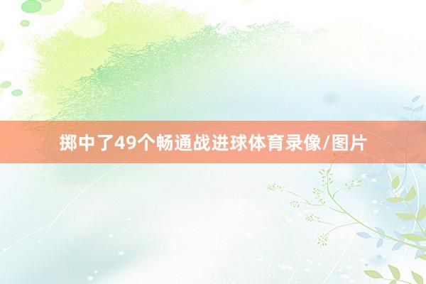 掷中了49个畅通战进球体育录像/图片