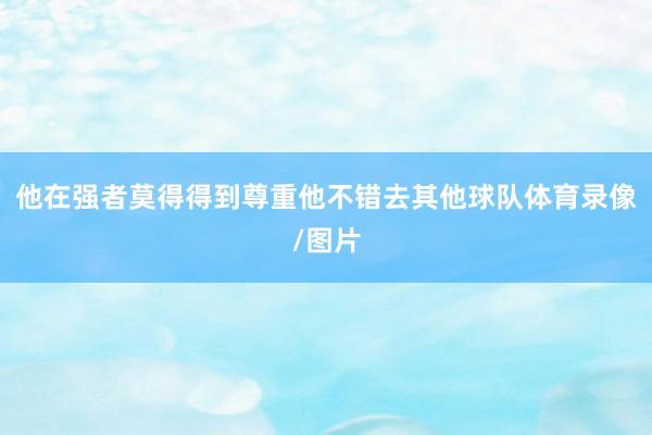 他在强者莫得得到尊重他不错去其他球队体育录像/图片